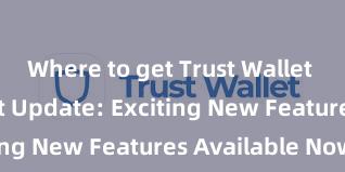 Where to get Trust Wallet Trust Wallet Update: Exciting New Features Available Now